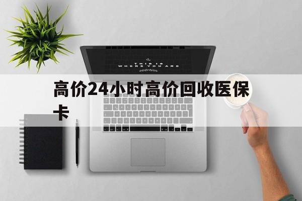 杭州最新的高价24小时高价回收医保卡方法分享(杭州高价回收医保卡联系方式教程)