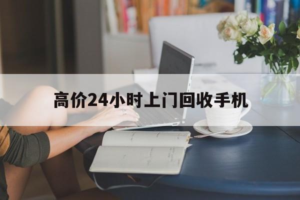 杭州最新的高价24小时上门回收手机方法分享(杭州全国24小时上门回收手机教程)