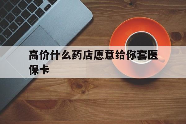 杭州最新的高价什么药店愿意给你套医保卡方法分享(杭州去药店套医保卡人家会给你套?教程)