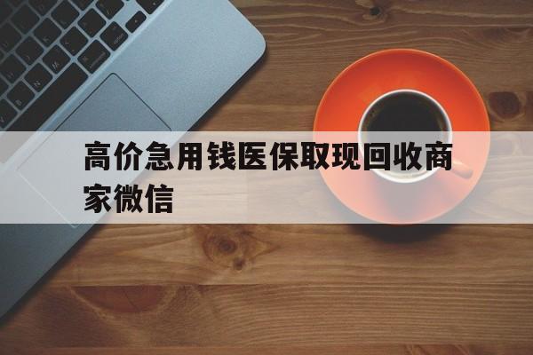 杭州最新的高价急用钱医保取现回收商家微信方法分享(杭州高价回收医保卡联系方式教程)